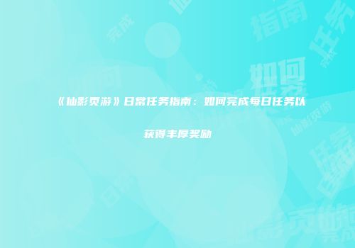 《仙影页游》日常任务指南：如何完成每日任务以获得丰厚奖励