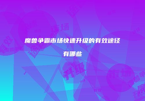 魔兽争霸市场快速升级的有效途径有哪些
