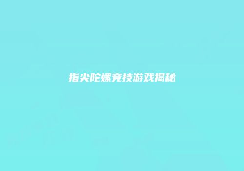 指尖陀螺竞技游戏揭秘