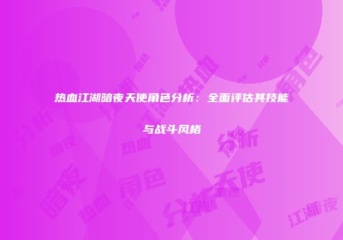 热血江湖暗夜天使角色分析：全面评估其技能与战斗风格
