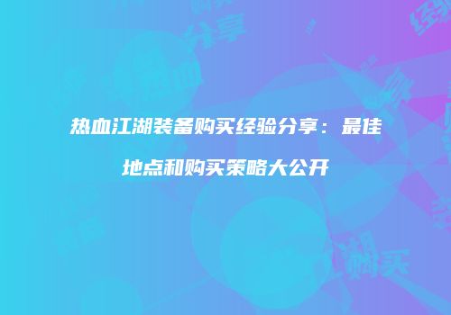 热血江湖装备购买经验分享：最佳地点和购买策略大公开