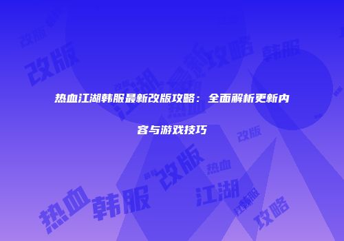 热血江湖韩服最新改版攻略：全面解析更新内容与游戏技巧