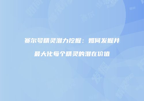 赛尔号精灵潜力挖掘：如何发掘并最大化每个精灵的潜在价值