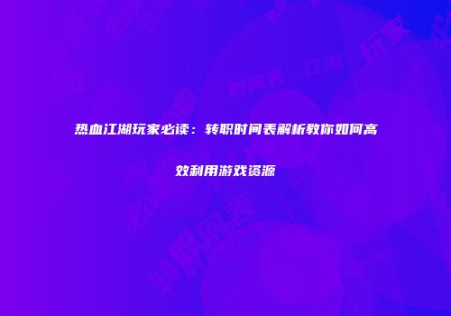 热血江湖玩家必读：转职时间表解析教你如何高效利用游戏资源