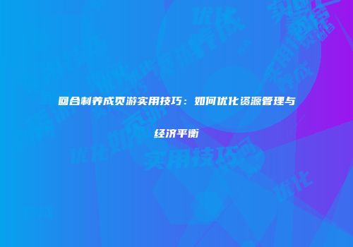 回合制养成页游实用技巧：如何优化资源管理与经济平衡