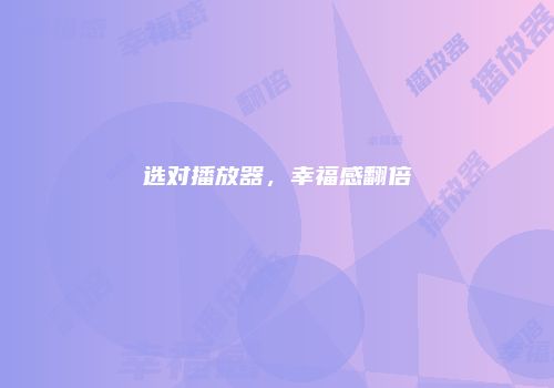 选对播放器，幸福感翻倍