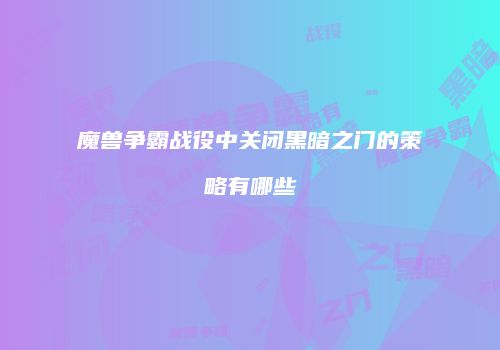 魔兽争霸战役中关闭黑暗之门的策略有哪些