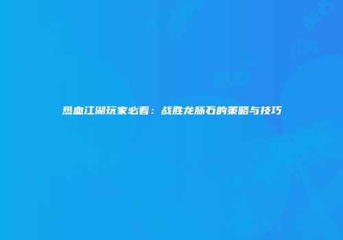 热血江湖玩家必看：战胜龙脉石的策略与技巧