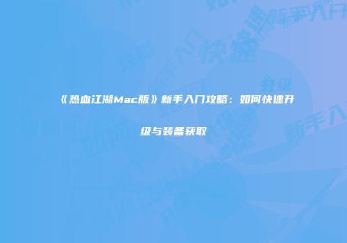 《热血江湖Mac版》新手入门攻略：如何快速升级与装备获取