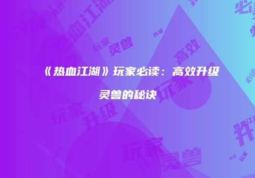 《热血江湖》玩家必读：高效升级灵兽的秘诀
