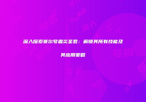 深入探索赛尔号霜炎圣君：解锁其所有技能及其应用策略
