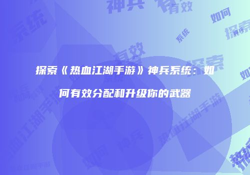 探索《热血江湖手游》神兵系统：如何有效分配和升级你的武器