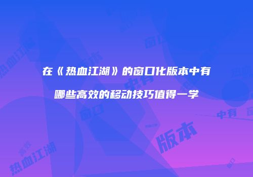 在《热血江湖》的窗口化版本中有哪些高效的移动技巧值得一学