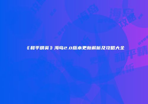《和平精英》海岛2.0版本更新解析及攻略大全