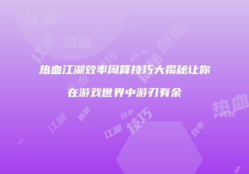热血江湖效率周算技巧大揭秘让你在游戏世界中游刃有余