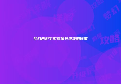 梦幻西游手游房屋升级攻略详解