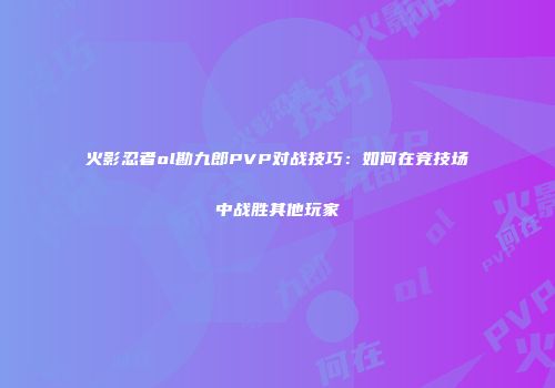 火影忍者ol勘九郎PVP对战技巧：如何在竞技场中战胜其他玩家