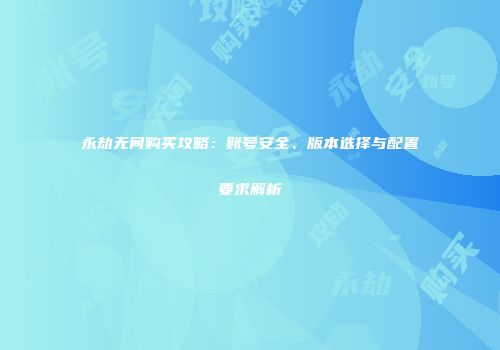 永劫无间购买攻略：账号安全、版本选择与配置要求解析