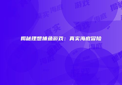 揭秘理想捕鱼游戏：真实海底冒险