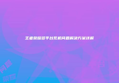 王者荣耀多平台死机问题解决方案详解
