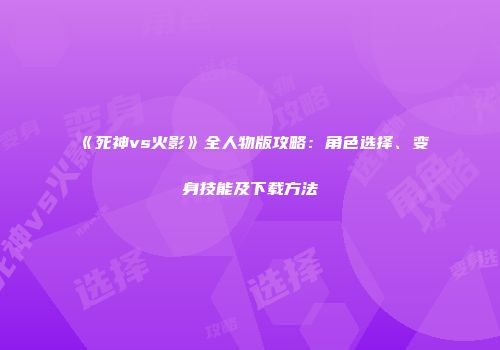 《死神vs火影》全人物版攻略：角色选择、变身技能及下载方法