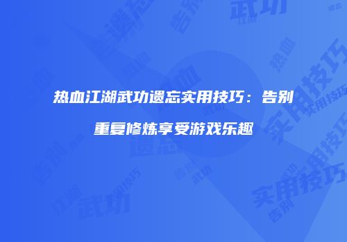 热血江湖武功遗忘实用技巧：告别重复修炼享受游戏乐趣