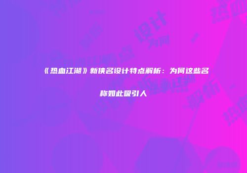 《热血江湖》新侠名设计特点解析：为何这些名称如此吸引人