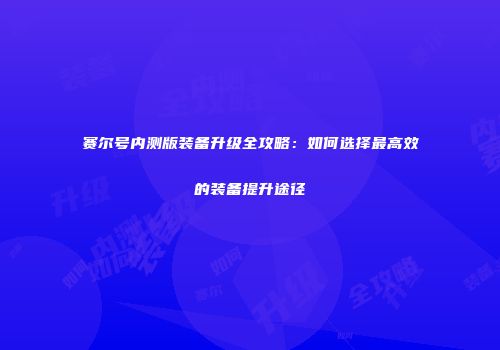 赛尔号内测版装备升级全攻略：如何选择最高效的装备提升途径