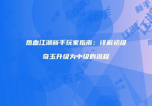 热血江湖新手玩家指南：详解初级奇玉升级为中级的流程