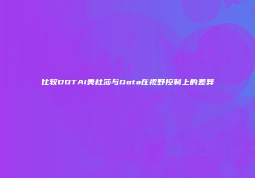 比较DOTAI美杜莎与Dota在视野控制上的差异