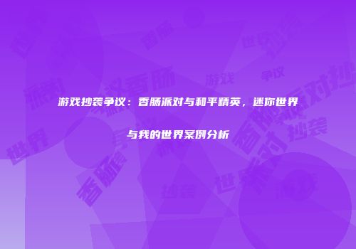 游戏抄袭争议：香肠派对与和平精英，迷你世界与我的世界案例分析