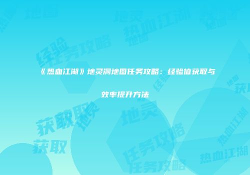 《热血江湖》地灵洞地图任务攻略：经验值获取与效率提升方法