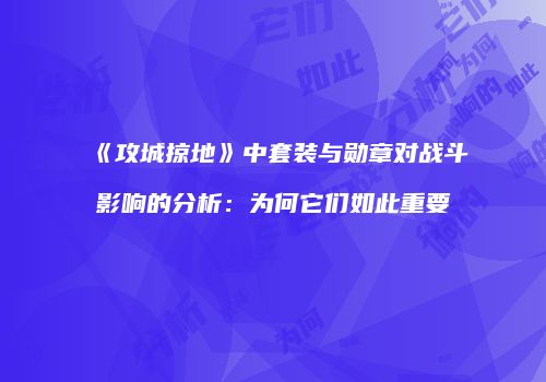 《攻城掠地》中套装与勋章对战斗影响的分析：为何它们如此重要