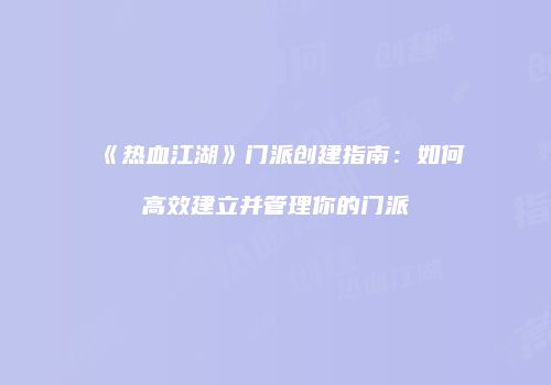 《热血江湖》门派创建指南：如何高效建立并管理你的门派