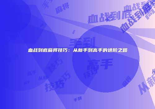 血战到底麻将技巧：从新手到高手的进阶之路