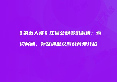 《第五人格》庄园公测资讯解析：预约奖励、标签调整及游戏背景介绍