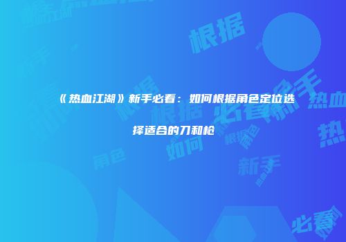 《热血江湖》新手必看：如何根据角色定位选择适合的刀和枪