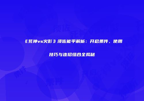 《死神vs火影》须佐能乎解析：开启条件、使用技巧与连招组合全揭秘