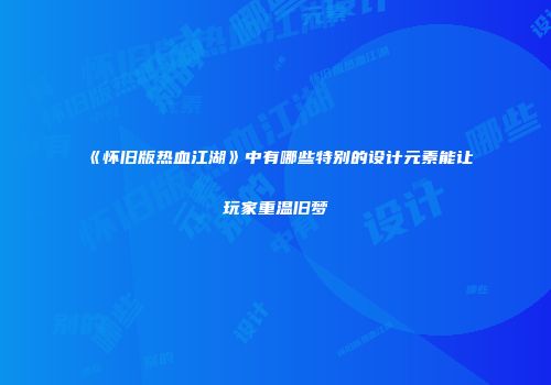 《怀旧版热血江湖》中有哪些特别的设计元素能让玩家重温旧梦
