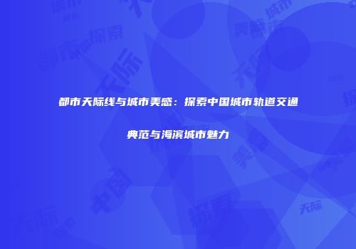 都市天际线与城市美感：探索中国城市轨道交通典范与海滨城市魅力