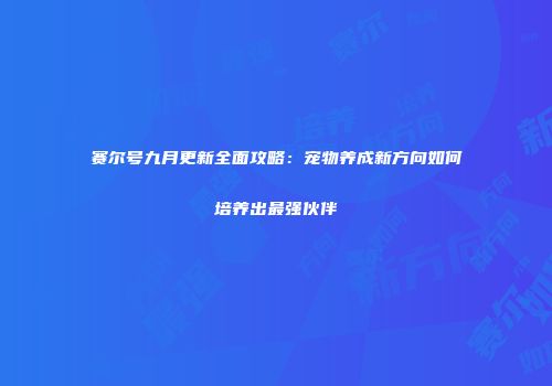 赛尔号九月更新全面攻略：宠物养成新方向如何培养出最强伙伴