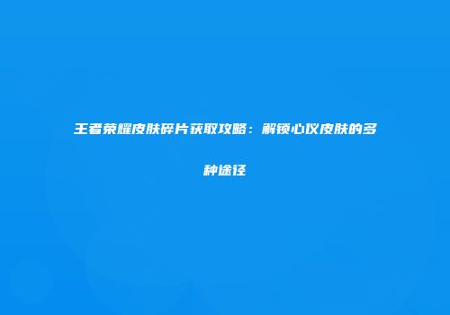 王者荣耀皮肤碎片获取攻略：解锁心仪皮肤的多种途径