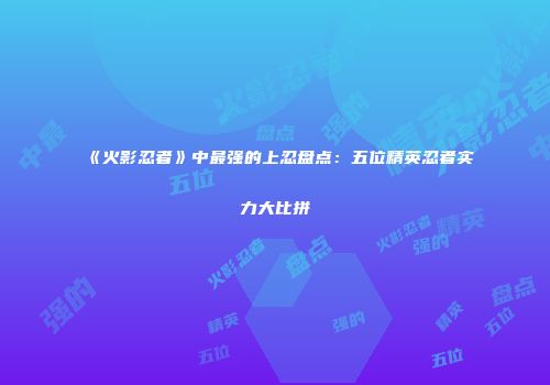 《火影忍者》中最强的上忍盘点：五位精英忍者实力大比拼