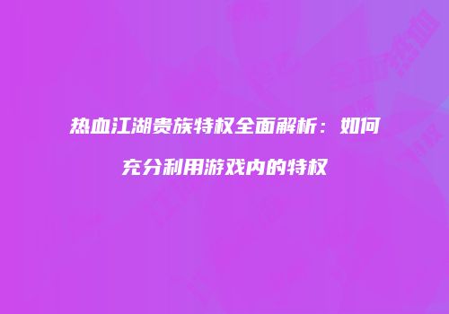 热血江湖贵族特权全面解析：如何充分利用游戏内的特权