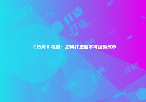 《方舟》攻略：如何打造坚不可摧的城市