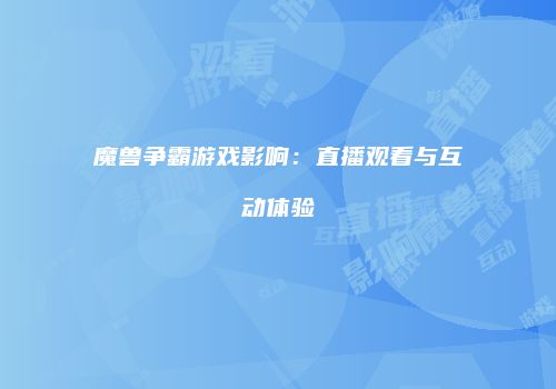 魔兽争霸游戏影响：直播观看与互动体验