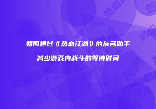 如何通过《热血江湖》的灰名助手减少游戏内战斗的等待时间