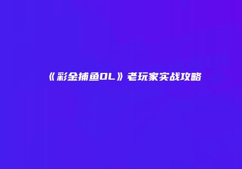 《彩金捕鱼OL》老玩家实战攻略
