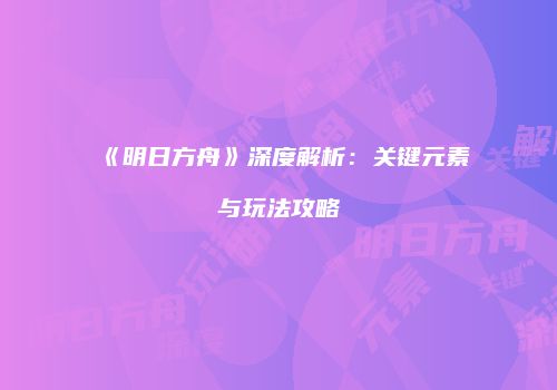 《明日方舟》深度解析：关键元素与玩法攻略