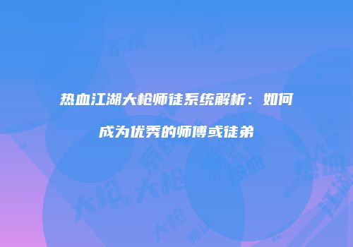 热血江湖大枪师徒系统解析：如何成为优秀的师傅或徒弟
